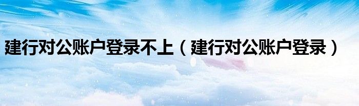 建行对公账户登录不上（建行对公账户登录）