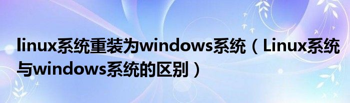 linux系统重装为windows系统（Linux系统与windows系统的区别）