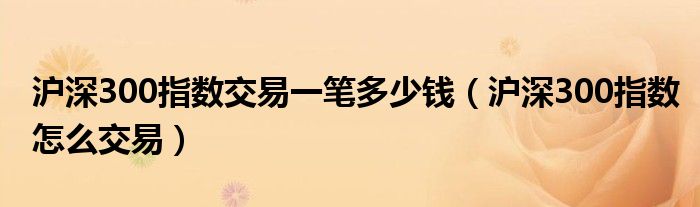 沪深300指数交易一笔多少钱（沪深300指数怎么交易）