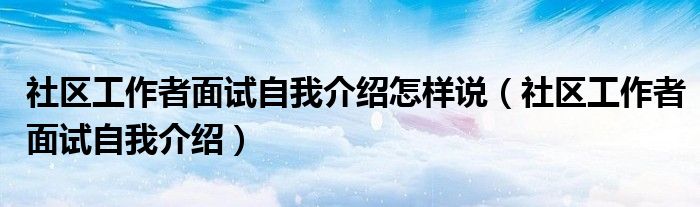 社区工作者面试自我介绍怎样说（社区工作者面试自我介绍）