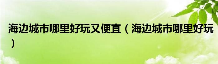 海边城市哪里好玩又便宜（海边城市哪里好玩）