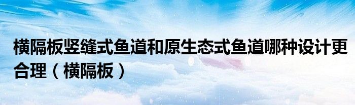 横隔板竖缝式鱼道和原生态式鱼道哪种设计更合理（横隔板）