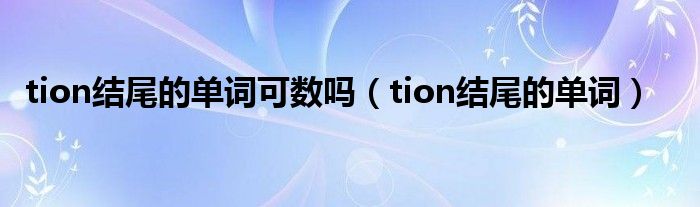 tion结尾的单词可数吗（tion结尾的单词）