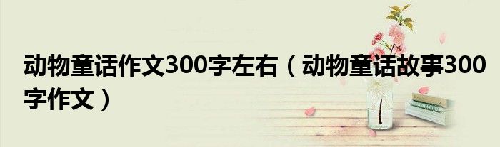 动物童话作文300字左右（动物童话故事300字作文）