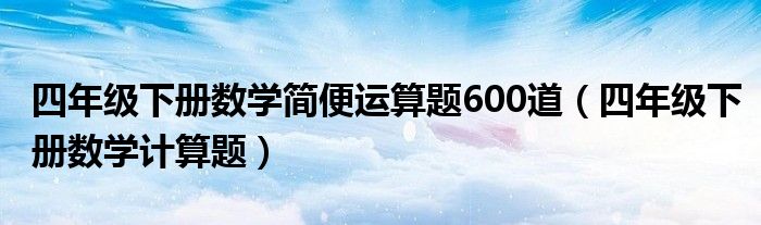 四年级下册数学简便运算题600道（四年级下册数学计算题）