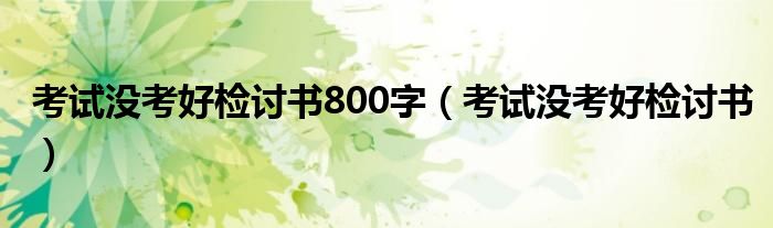 考试没考好检讨书800字（考试没考好检讨书）