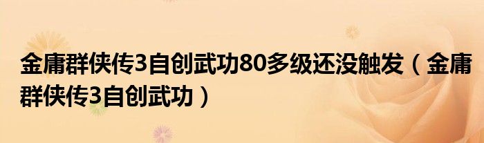 金庸群侠传3自创武功80多级还没触发（金庸群侠传3自创武功）