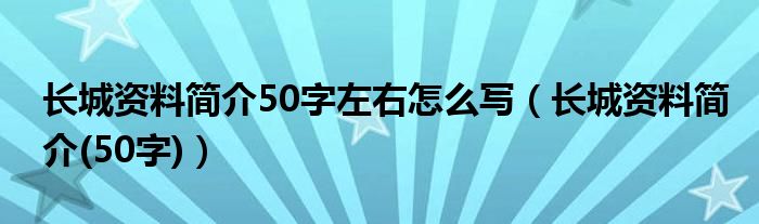 长城资料简介50字左右怎么写（长城资料简介(50字)）