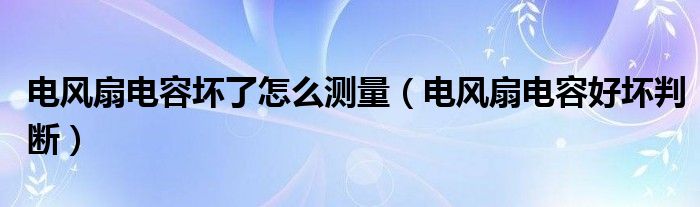 电风扇电容坏了怎么测量（电风扇电容好坏判断）