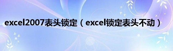 excel2007表头锁定（excel锁定表头不动）