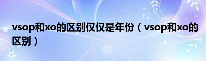 vsop和xo的区别仅仅是年份（vsop和xo的区别）