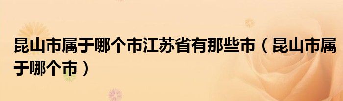 昆山市属于哪个市江苏省有那些市（昆山市属于哪个市）