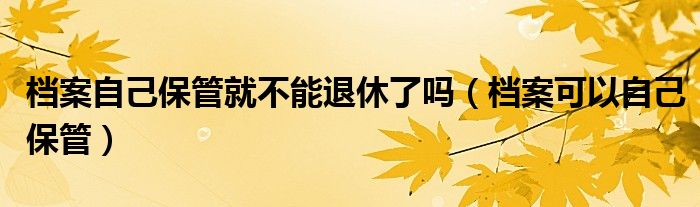 档案自己保管就不能退休了吗（档案可以自己保管）