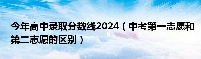 今年高中录取分数线2024（中考第一志愿和第二志愿的区别）