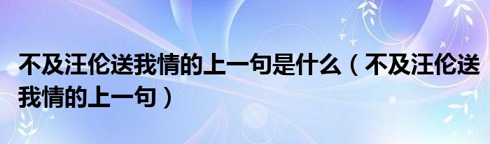 不及汪伦送我情的上一句是什么（不及汪伦送我情的上一句）