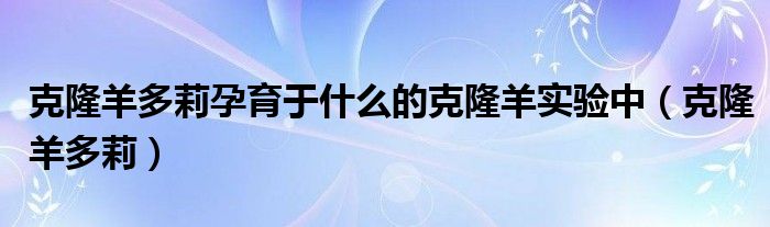 克隆羊多莉孕育于什么的克隆羊实验中（克隆羊多莉）