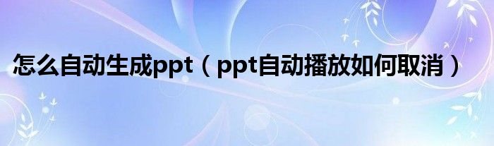 怎么自动生成ppt（ppt自动播放如何取消）