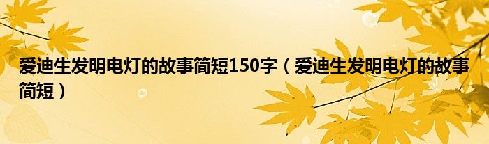 爱迪生发明电灯的故事简短150字（爱迪生发明电灯的故事简短）