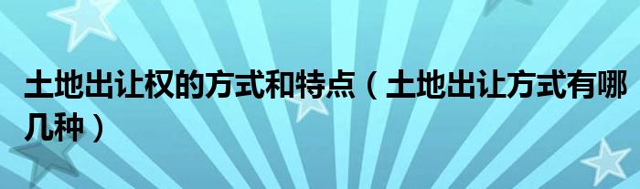 土地出让权的方式和特点（土地出让方式有哪几种）