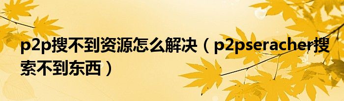 p2p搜不到资源怎么解决（p2pseracher搜索不到东西）