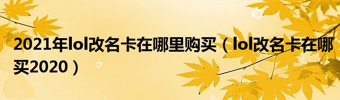 2021年lol改名卡在哪里购买（lol改名卡在哪买2020）