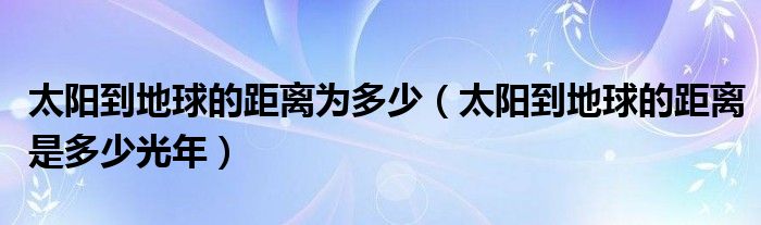 太阳到地球的距离为多少（太阳到地球的距离是多少光年）