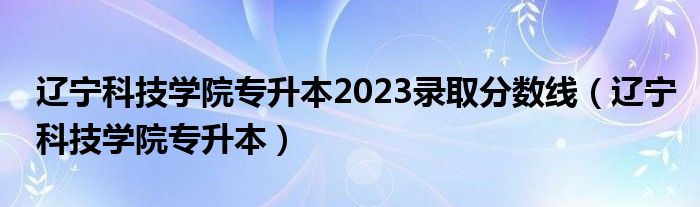 辽宁科技学院专升本2023录取分数线（辽宁科技学院专升本）