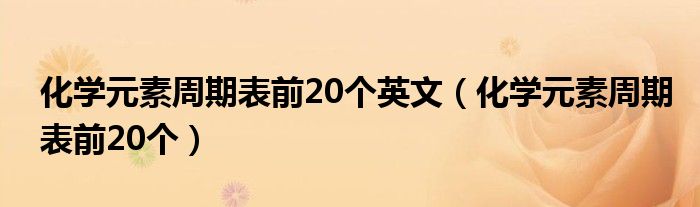 化学元素周期表前20个英文（化学元素周期表前20个）