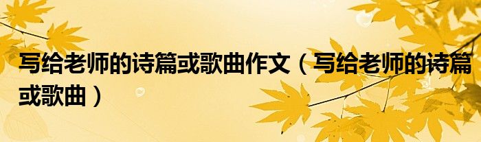 写给老师的诗篇或歌曲作文（写给老师的诗篇或歌曲）