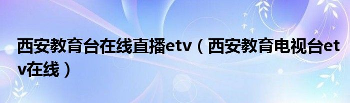 西安教育台在线直播etv（西安教育电视台etv在线）