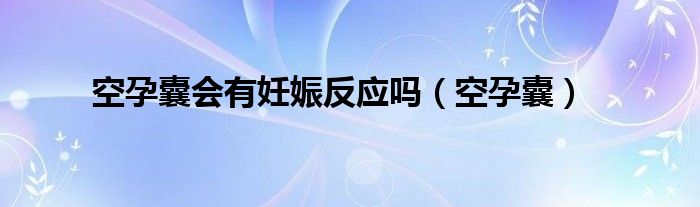 空孕囊会有妊娠反应吗（空孕囊）