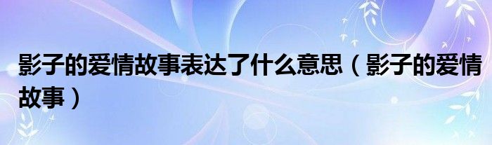 影子的爱情故事表达了什么意思（影子的爱情故事）