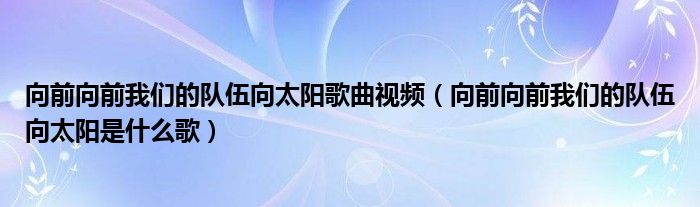 向前向前我们的队伍向太阳歌曲视频（向前向前我们的队伍向太阳是什么歌）