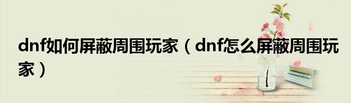 dnf如何屏蔽周围玩家（dnf怎么屏蔽周围玩家）