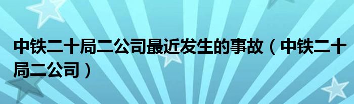 中铁二十局二公司最近发生的事故（中铁二十局二公司）