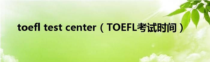 toefl test center（TOEFL考试时间）