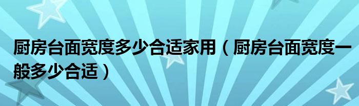 厨房台面宽度多少合适家用（厨房台面宽度一般多少合适）