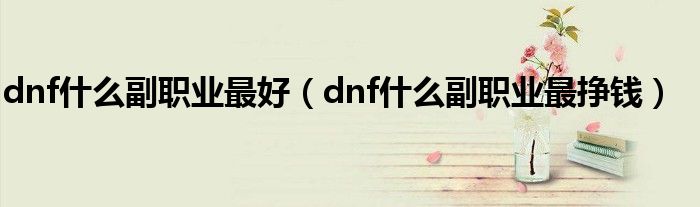 dnf什么副职业最好（dnf什么副职业最挣钱）