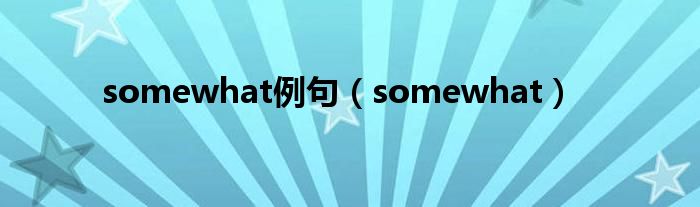 somewhat例句（somewhat）