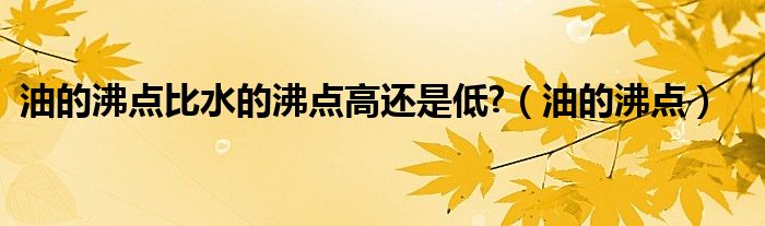 油的沸点比水的沸点高还是低?（油的沸点）