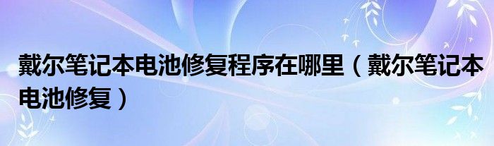 戴尔笔记本电池修复程序在哪里（戴尔笔记本电池修复）