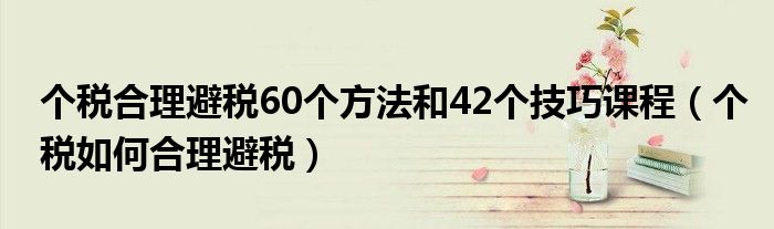 个税合理避税60个方法和42个技巧课程（个税如何合理避税）