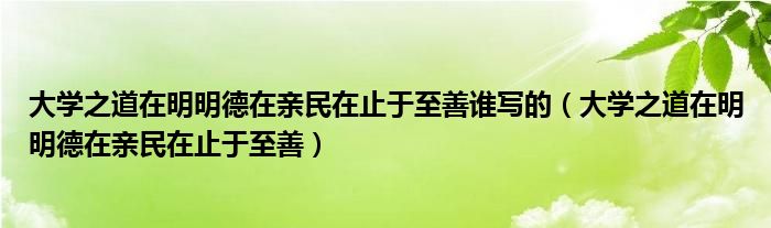 大学之道在明明德在亲民在止于至善谁写的（大学之道在明明德在亲民在止于至善）