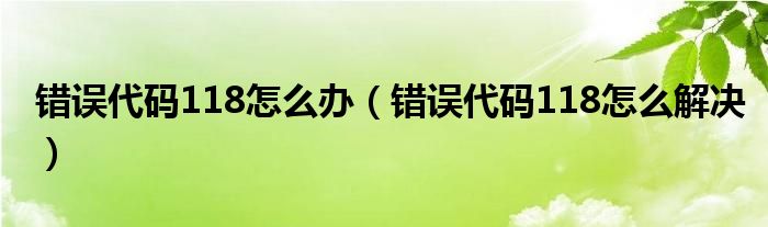 错误代码118怎么办（错误代码118怎么解决）