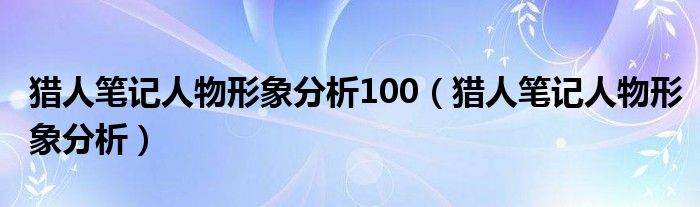 猎人笔记人物形象分析100（猎人笔记人物形象分析）