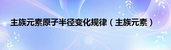 主族元素原子半径变化规律（主族元素）