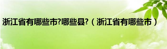 浙江省有哪些市?哪些县?（浙江省有哪些市）