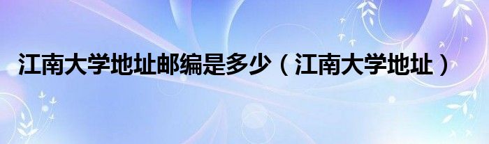 江南大学地址邮编是多少（江南大学地址）