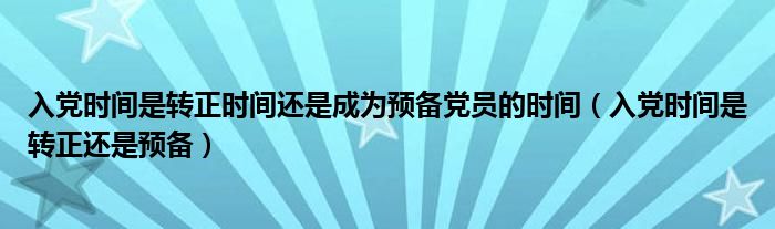 入党时间是转正时间还是成为预备党员的时间（入党时间是转正还是预备）