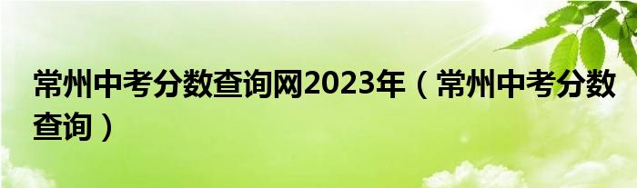 常州中考分数查询网2023年（常州中考分数查询）